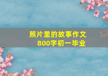 照片里的故事作文800字初一毕业