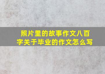 照片里的故事作文八百字关于毕业的作文怎么写