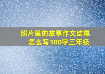 照片里的故事作文结尾怎么写300字三年级