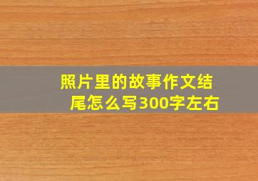 照片里的故事作文结尾怎么写300字左右