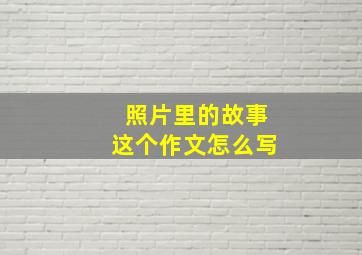 照片里的故事这个作文怎么写