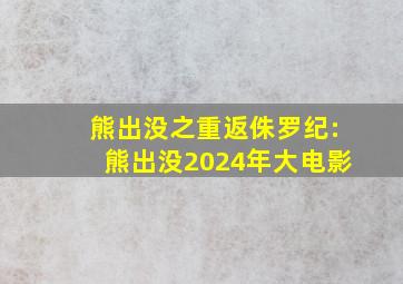 熊出没之重返侏罗纪:熊出没2024年大电影