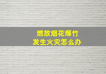 燃放烟花爆竹发生火灾怎么办