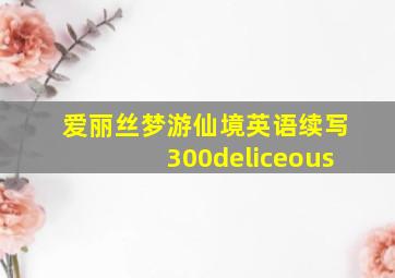 爱丽丝梦游仙境英语续写300deliceous