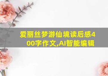 爱丽丝梦游仙境读后感400字作文,AI智能编辑