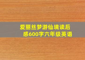 爱丽丝梦游仙境读后感600字六年级英语