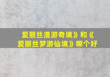 爱丽丝漫游奇境》和《爱丽丝梦游仙境》哪个好