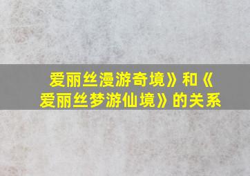 爱丽丝漫游奇境》和《爱丽丝梦游仙境》的关系