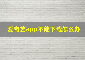 爱奇艺app不能下载怎么办