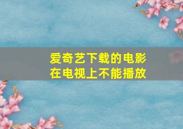 爱奇艺下载的电影在电视上不能播放