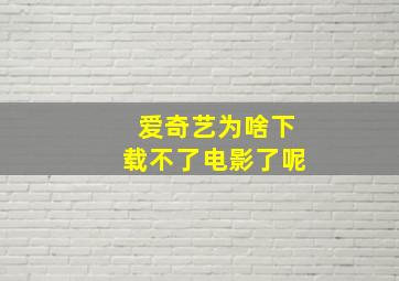 爱奇艺为啥下载不了电影了呢