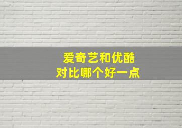 爱奇艺和优酷对比哪个好一点