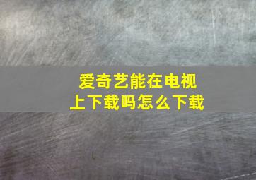 爱奇艺能在电视上下载吗怎么下载