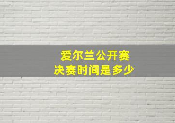 爱尔兰公开赛决赛时间是多少