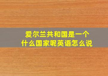 爱尔兰共和国是一个什么国家呢英语怎么说