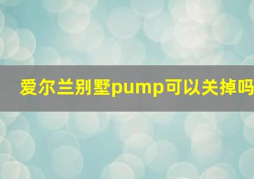 爱尔兰别墅pump可以关掉吗