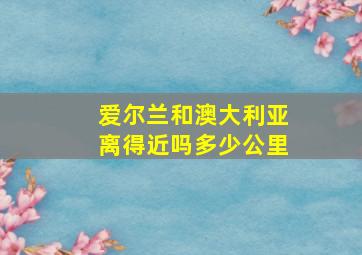 爱尔兰和澳大利亚离得近吗多少公里