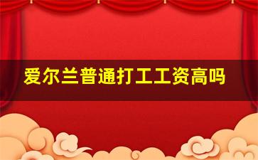 爱尔兰普通打工工资高吗