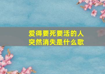 爱得要死要活的人突然消失是什么歌