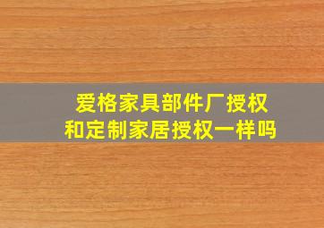 爱格家具部件厂授权和定制家居授权一样吗