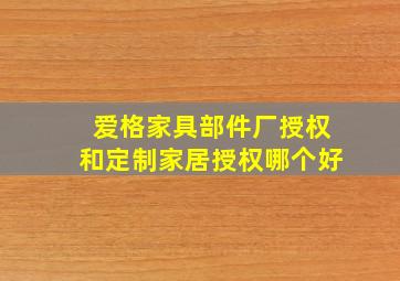 爱格家具部件厂授权和定制家居授权哪个好