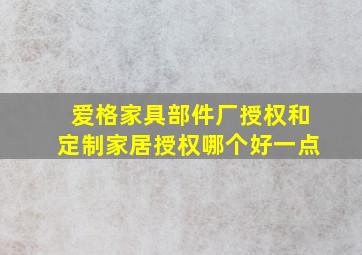 爱格家具部件厂授权和定制家居授权哪个好一点