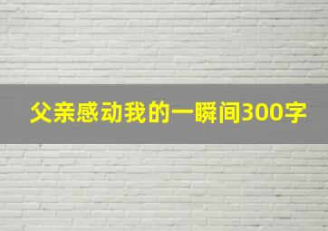 父亲感动我的一瞬间300字