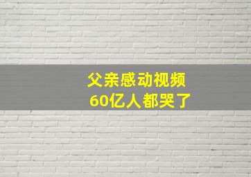 父亲感动视频60亿人都哭了