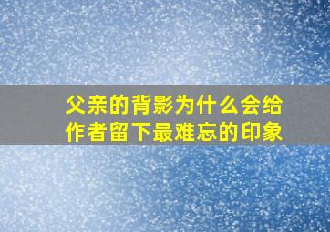 父亲的背影为什么会给作者留下最难忘的印象