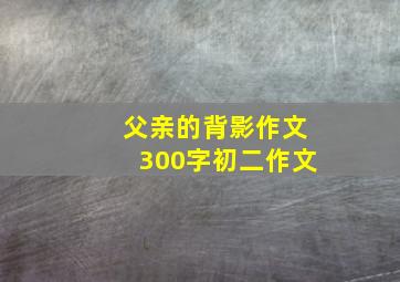 父亲的背影作文300字初二作文