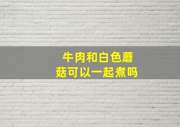 牛肉和白色蘑菇可以一起煮吗