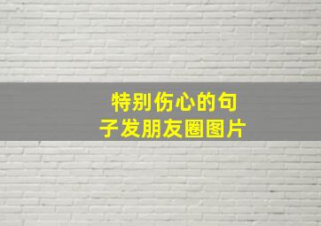 特别伤心的句子发朋友圈图片