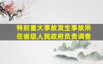 特别重大事故发生事故所在省级人民政府负责调查