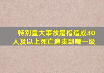 特别重大事故是指造成30人及以上死亡追责到哪一级