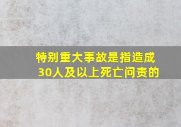 特别重大事故是指造成30人及以上死亡问责的