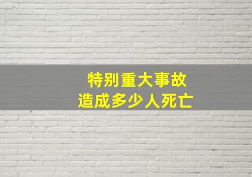 特别重大事故造成多少人死亡