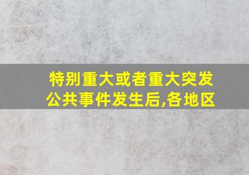 特别重大或者重大突发公共事件发生后,各地区