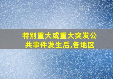 特别重大或重大突发公共事件发生后,各地区