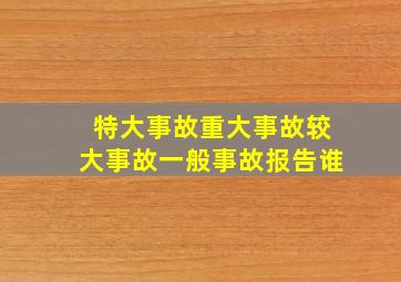 特大事故重大事故较大事故一般事故报告谁