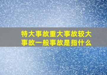 特大事故重大事故较大事故一般事故是指什么