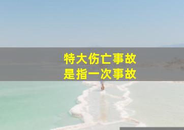 特大伤亡事故是指一次事故