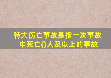 特大伤亡事故是指一次事故中死亡()人及以上的事故