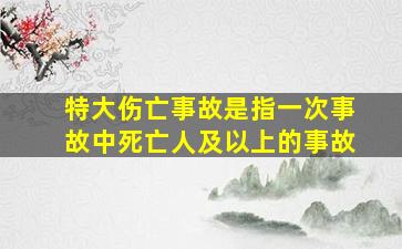 特大伤亡事故是指一次事故中死亡人及以上的事故