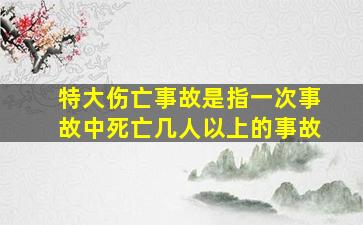 特大伤亡事故是指一次事故中死亡几人以上的事故