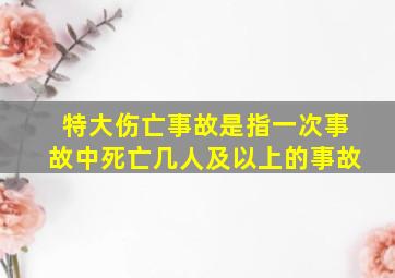 特大伤亡事故是指一次事故中死亡几人及以上的事故