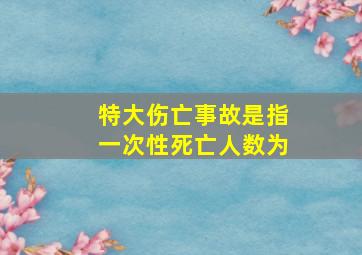 特大伤亡事故是指一次性死亡人数为