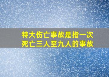 特大伤亡事故是指一次死亡三人至九人的事故