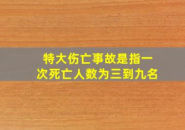 特大伤亡事故是指一次死亡人数为三到九名