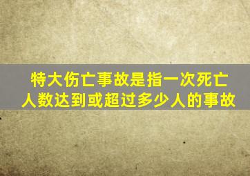 特大伤亡事故是指一次死亡人数达到或超过多少人的事故