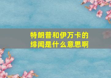 特朗普和伊万卡的绯闻是什么意思啊